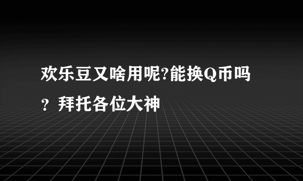 欢乐豆又啥用呢?能换Q币吗？拜托各位大神