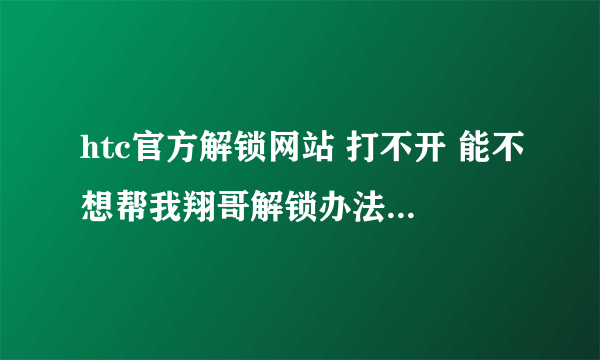 htc官方解锁网站 打不开 能不想帮我翔哥解锁办法 G13