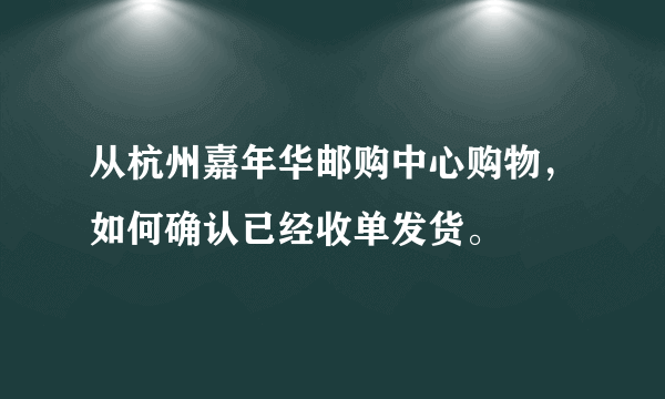 从杭州嘉年华邮购中心购物，如何确认已经收单发货。