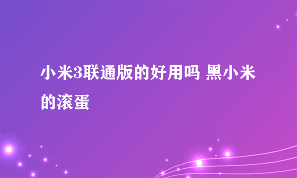 小米3联通版的好用吗 黑小米的滚蛋