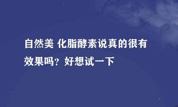 自然美 化脂酵素说真的很有效果吗？好想试一下