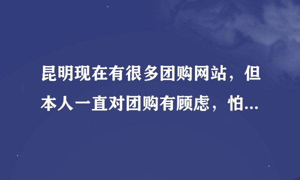 昆明现在有很多团购网站，但本人一直对团购有顾虑，怕被骗。。你们认为呢？