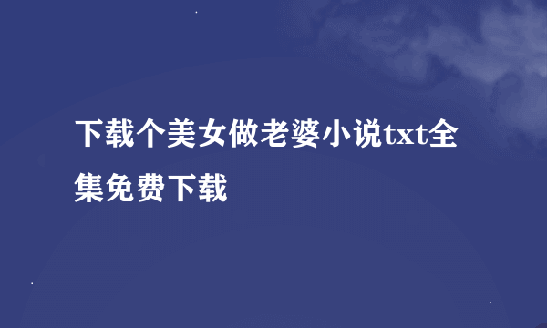 下载个美女做老婆小说txt全集免费下载