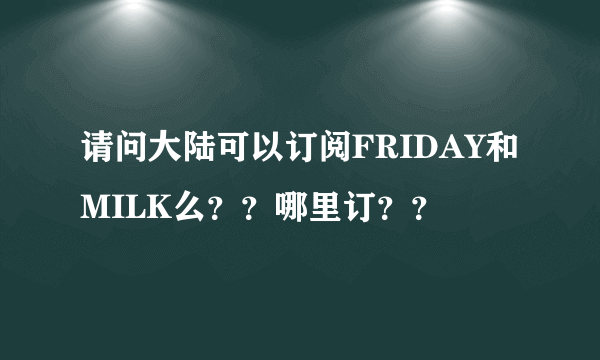 请问大陆可以订阅FRIDAY和MILK么？？哪里订？？