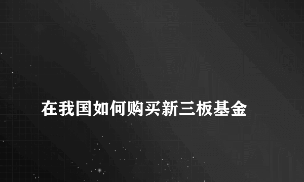 
在我国如何购买新三板基金
