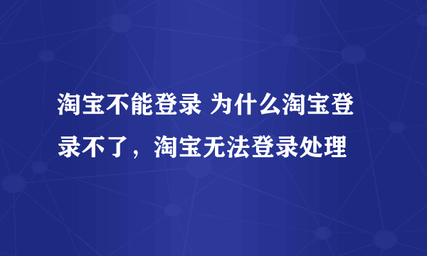 淘宝不能登录 为什么淘宝登录不了，淘宝无法登录处理