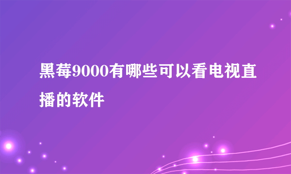 黑莓9000有哪些可以看电视直播的软件