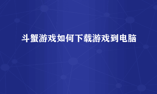 斗蟹游戏如何下载游戏到电脑