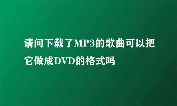 请问下载了MP3的歌曲可以把它做成DVD的格式吗