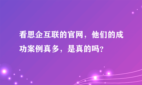 看思企互联的官网，他们的成功案例真多，是真的吗？