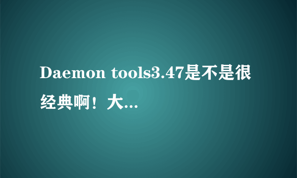 Daemon tools3.47是不是很经典啊！大部分人都推荐这个版本