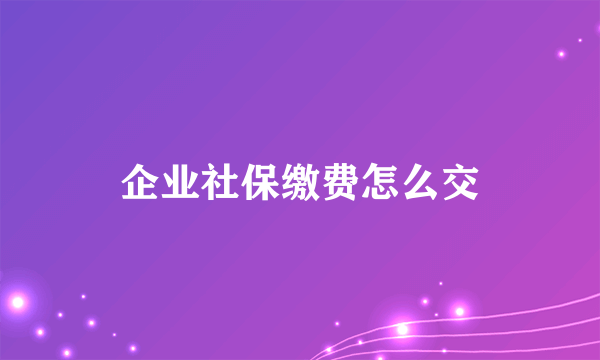 企业社保缴费怎么交