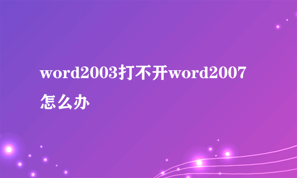 word2003打不开word2007怎么办