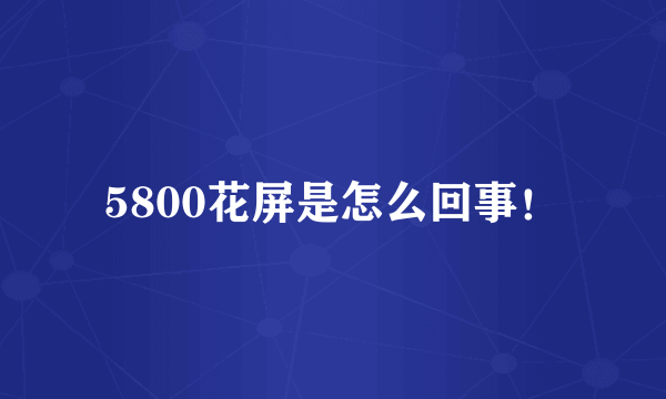 5800花屏是怎么回事！