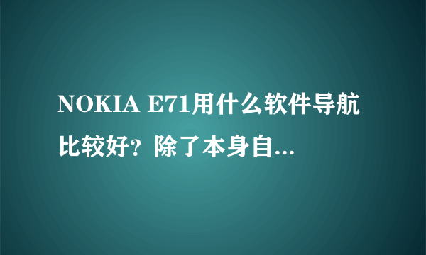 NOKIA E71用什么软件导航比较好？除了本身自带的地图哦~在哪里可以下载到？如何设置呢？