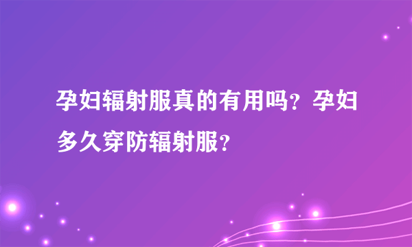 孕妇辐射服真的有用吗？孕妇多久穿防辐射服？