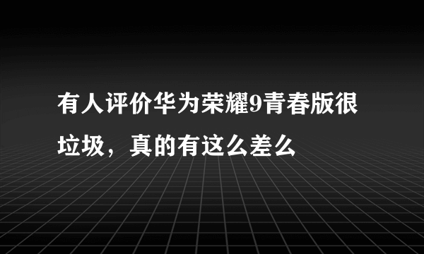 有人评价华为荣耀9青春版很垃圾，真的有这么差么