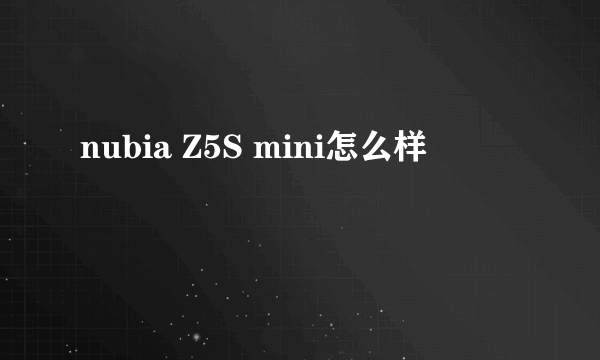 nubia Z5S mini怎么样