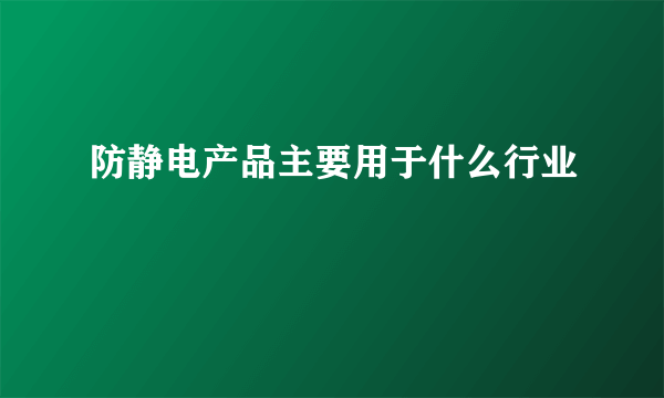 防静电产品主要用于什么行业