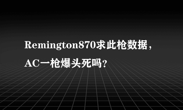 Remington870求此枪数据，AC一枪爆头死吗？