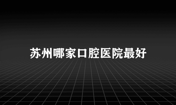 苏州哪家口腔医院最好