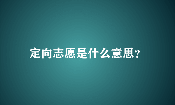 定向志愿是什么意思？