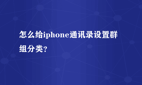 怎么给iphone通讯录设置群组分类？