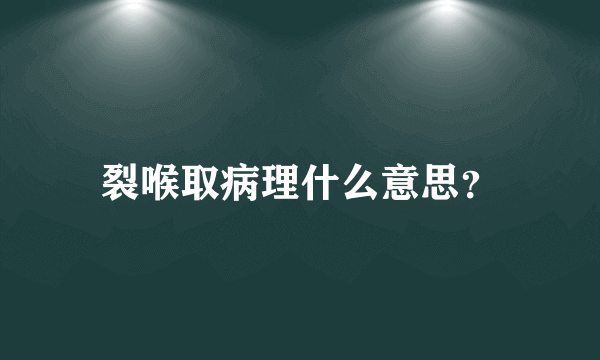 裂喉取病理什么意思？