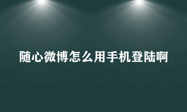 随心微博怎么用手机登陆啊