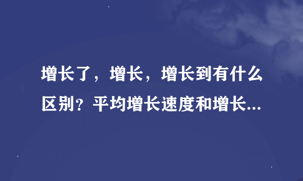 增长了，增长，增长到有什么区别？平均增长速度和增长了哟什么区别？