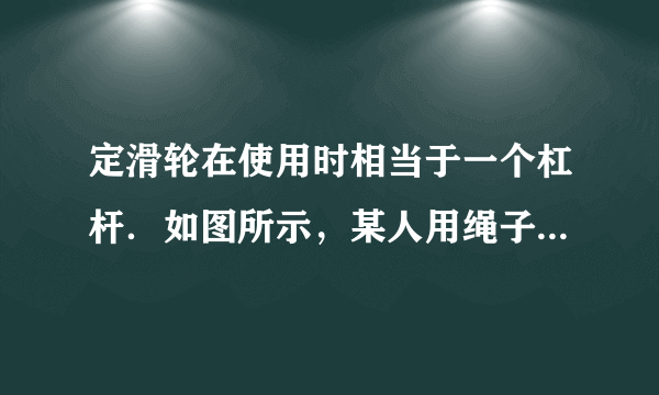 定滑轮在使用时相当于一个杠杆．如图所示，某人用绳子沿着倾斜方向通过定滑轮拉住钩码，已知人0我拉力为f