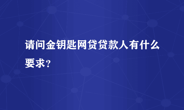 请问金钥匙网贷贷款人有什么要求？