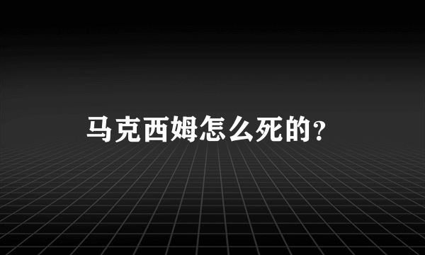 马克西姆怎么死的？