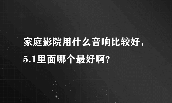 家庭影院用什么音响比较好，5.1里面哪个最好啊？