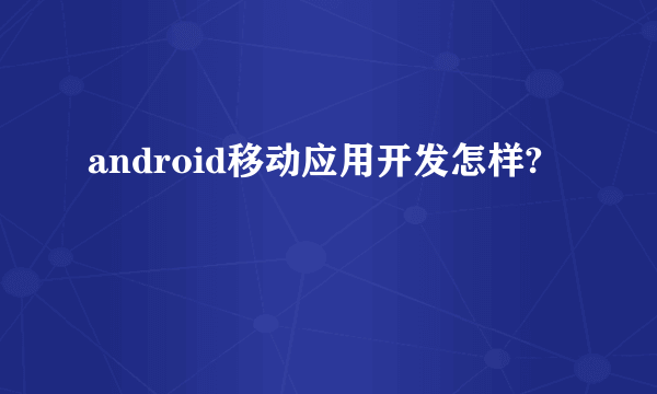 android移动应用开发怎样?