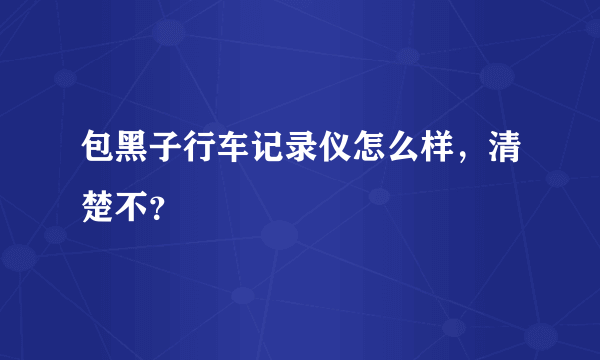 包黑子行车记录仪怎么样，清楚不？