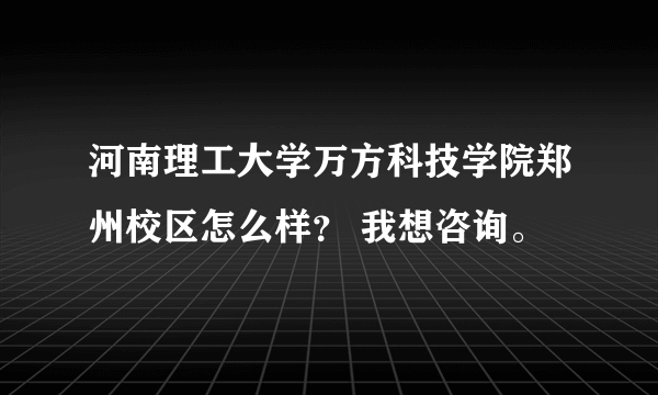 河南理工大学万方科技学院郑州校区怎么样？ 我想咨询。