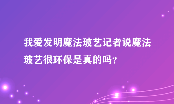 我爱发明魔法玻艺记者说魔法玻艺很环保是真的吗？