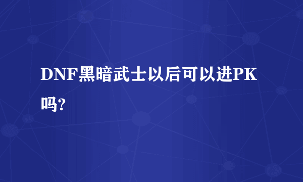 DNF黑暗武士以后可以进PK吗?