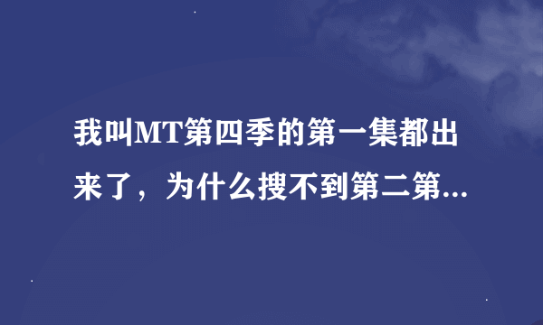 我叫MT第四季的第一集都出来了，为什么搜不到第二第三集呢？哪位知道的告诉我一下