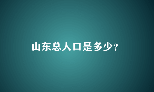 山东总人口是多少？