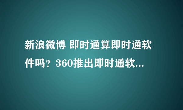 新浪微博 即时通算即时通软件吗？360推出即时通软件叫什么？有什么软件可以冲击QQ地位？