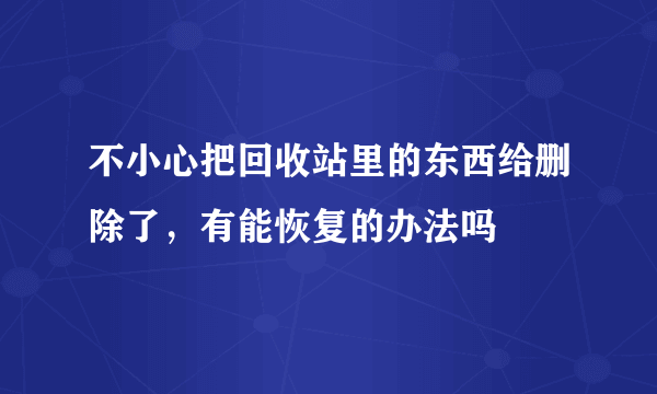 不小心把回收站里的东西给删除了，有能恢复的办法吗