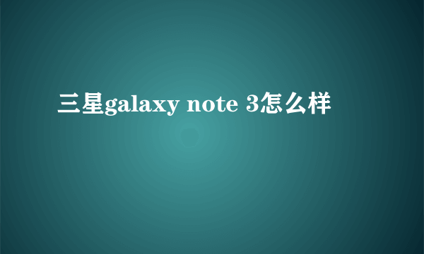 三星galaxy note 3怎么样