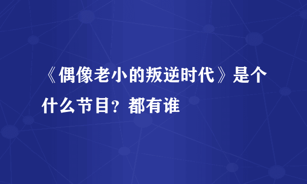 《偶像老小的叛逆时代》是个什么节目？都有谁