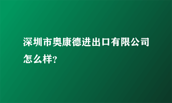 深圳市奥康德进出口有限公司怎么样？