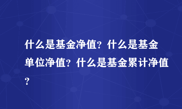 什么是基金净值？什么是基金单位净值？什么是基金累计净值？