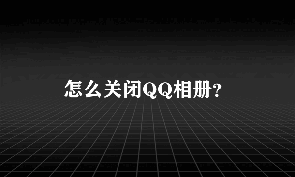 怎么关闭QQ相册？