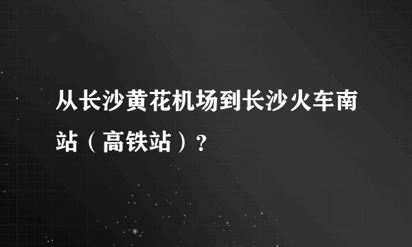 从长沙黄花机场到长沙火车南站（高铁站）？