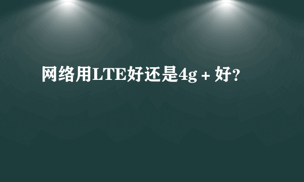 网络用LTE好还是4g＋好？